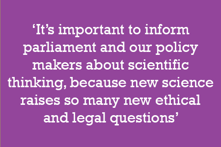 It’s important to inform parliament and our policy makers about scientific thinking, because new science raises so many new ethical and legal questions