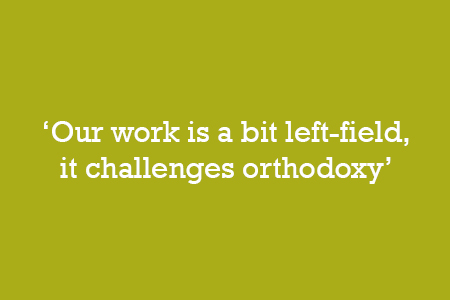 Our work is a bit left-field, it challenges orthodoxy