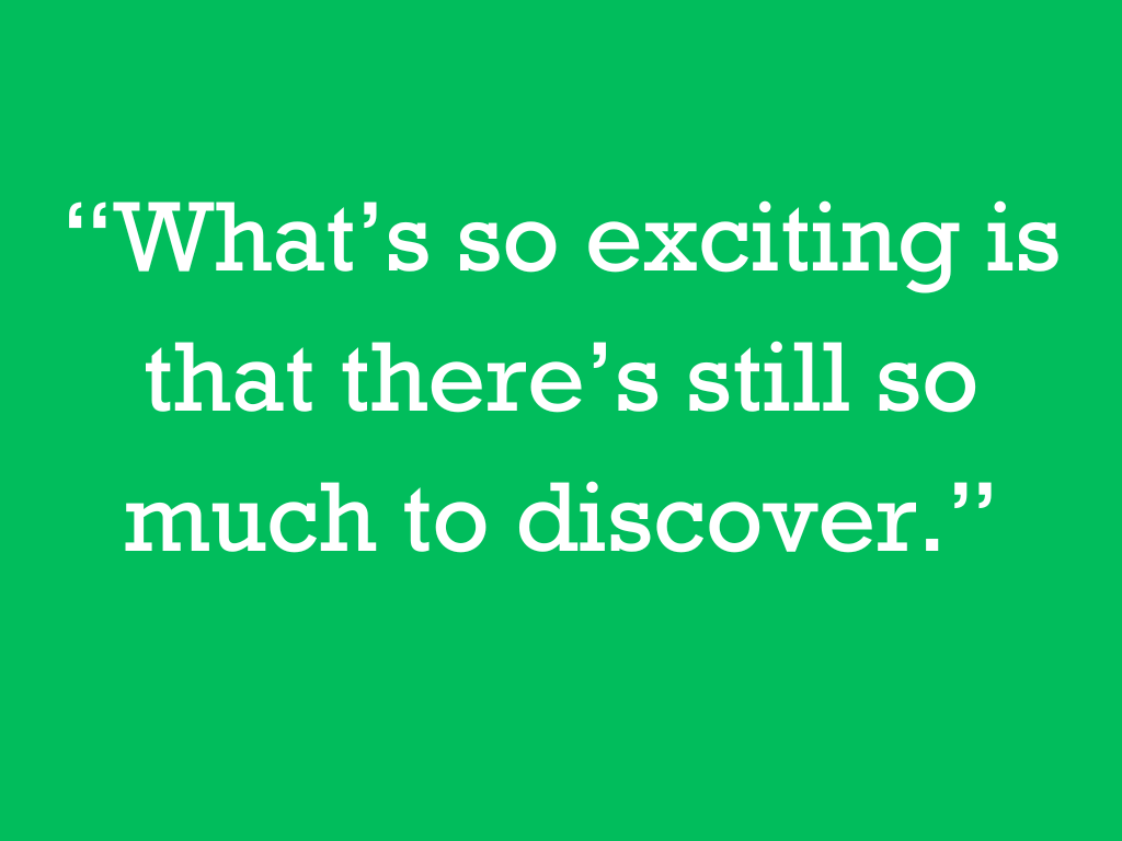 White text on a green background, reading: “What’s so exciting is that there is still so much to discover”