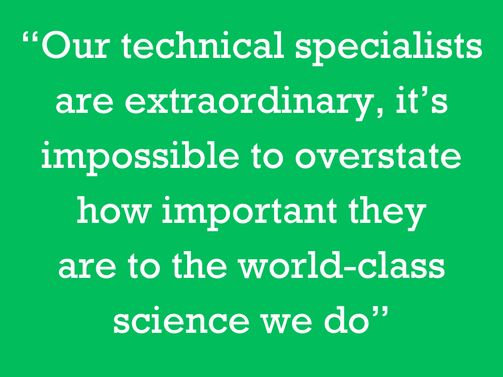“Our technical specialists are extraordinary, it’s impossible to overstate how important they are to the world-class science we do”