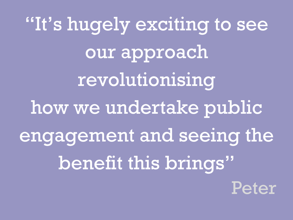 White text on a lilac background, reading: “It’s hugely exciting to see our approach revolutionising how we undertake public engagement and seeing the benefit this brings.” Peter.